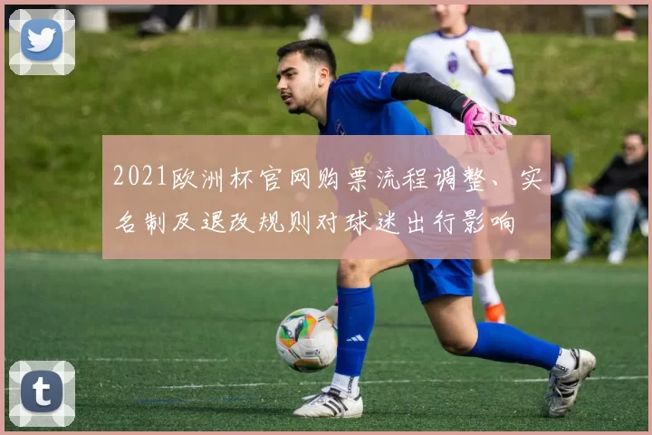 2021欧洲杯官网购票流程调整、实名制及退改规则对球迷出行影响