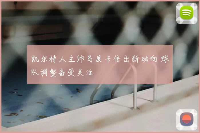 凯尔特人主帅乌度卡传出新动向 球队调整备受关注