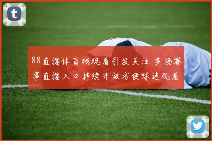 88直播体育线观看引发关注 多场赛事直播入口持续开放方便球迷观看