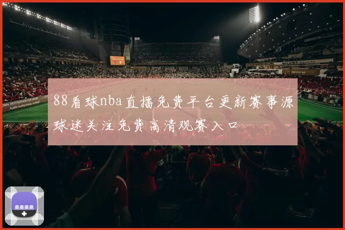 88看球nba直播免费平台更新赛事源球迷关注免费高清观赛入口