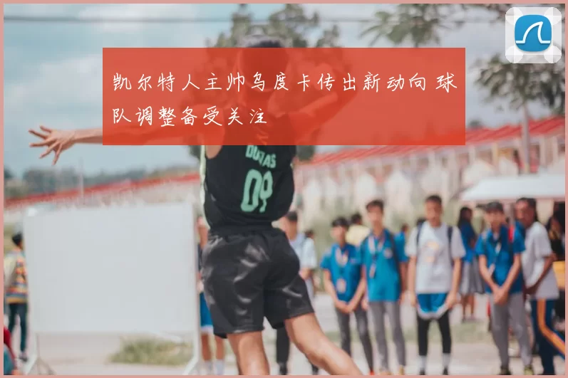 凯尔特人主帅乌度卡传出新动向 球队调整备受关注