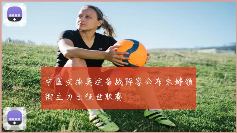 中国女排奥运备战阵容公布朱婷领衔主力出征世联赛