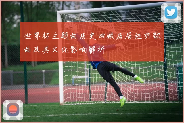 世界杯主题曲历史回顾历届经典歌曲及其文化影响解析