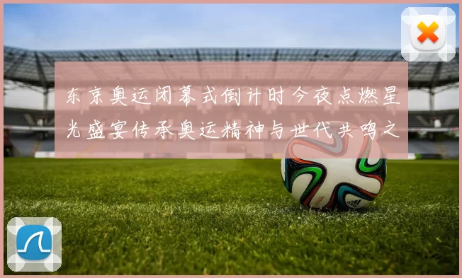 东京奥运闭幕式倒计时今夜点燃星光盛宴传承奥运精神与世代共鸣之