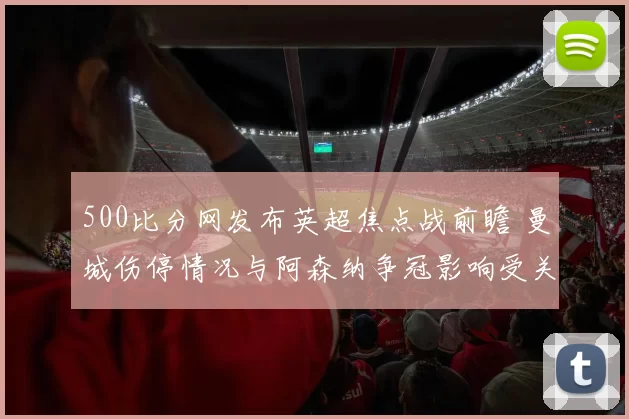 500比分网发布英超焦点战前瞻 曼城伤停情况与阿森纳争冠影响受关注
