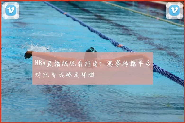 NBA直播线观看指南：赛事转播平台对比与流畅度评测