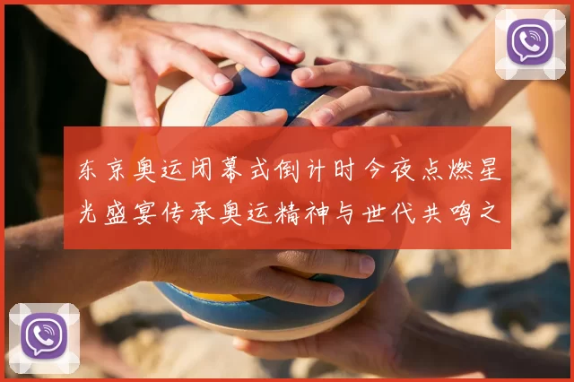 东京奥运闭幕式倒计时今夜点燃星光盛宴传承奥运精神与世代共鸣之