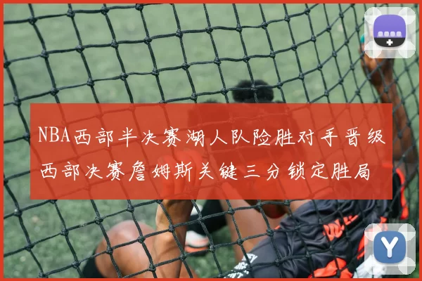 NBA西部半决赛湖人队险胜对手晋级西部决赛詹姆斯关键三分锁定胜局