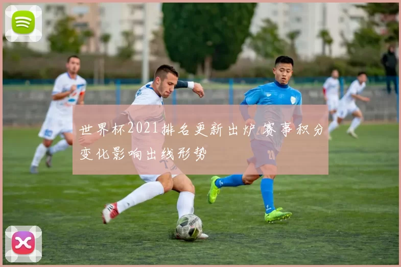 世界杯2021排名更新出炉 赛事积分变化影响出线形势