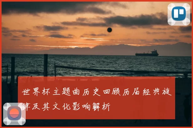 世界杯主题曲历史回顾历届经典旋律及其文化影响解析