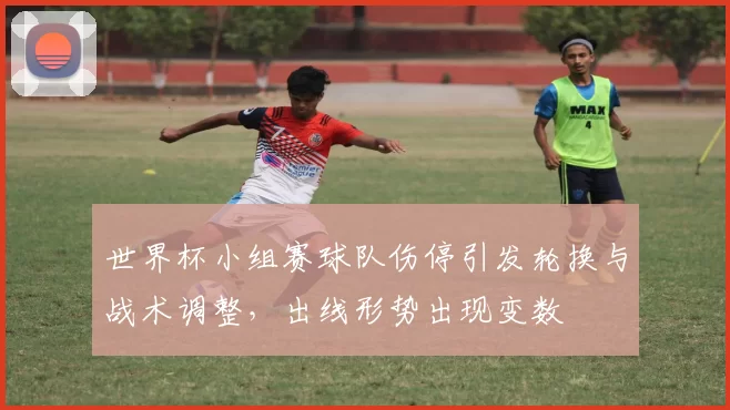 世界杯小组赛球队伤停引发轮换与战术调整，出线形势出现变数