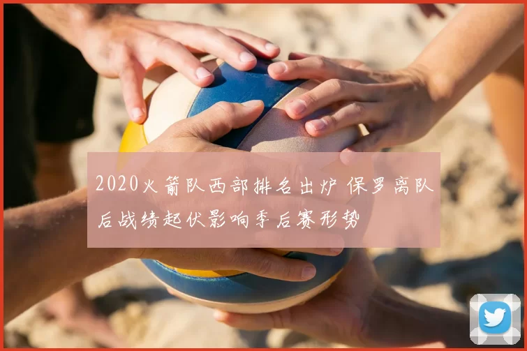 2020火箭队西部排名出炉 保罗离队后战绩起伏影响季后赛形势