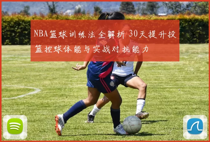 NBA篮球训练法全解析 30天提升投篮控球体能与实战对抗能力