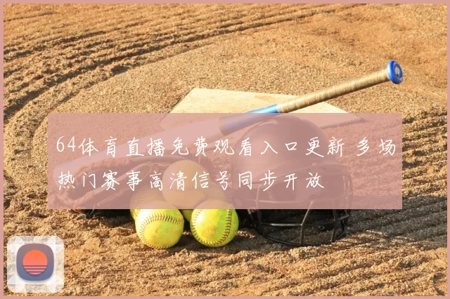 64体育直播免费观看入口更新 多场热门赛事高清信号同步开放