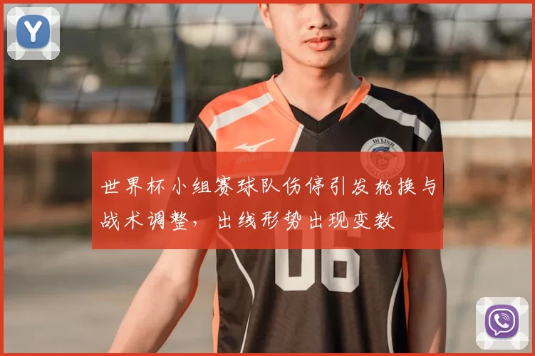 世界杯小组赛球队伤停引发轮换与战术调整，出线形势出现变数