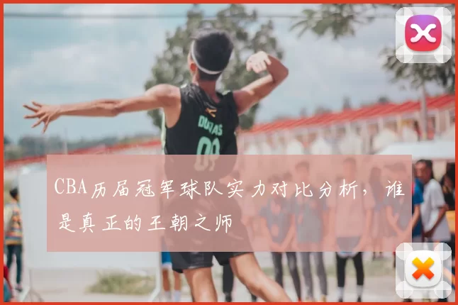 CBA历届冠军球队实力对比分析,谁是真正的王朝之师