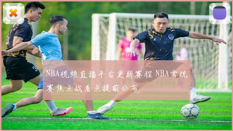 NBA视频直播平台更新赛程 NBA常规赛焦点战看点提前公布