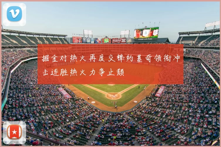 掘金对热火再度交锋约基奇领衔冲击连胜热火力争止颓