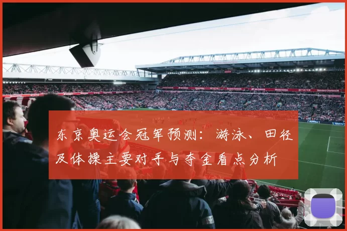 东京奥运会冠军预测：游泳、田径及体操主要对手与夺金看点分析