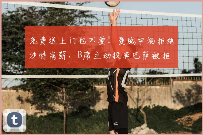 免费送上门也不要！曼城中场拒绝沙特高薪，B席主动投奔巴萨被拒