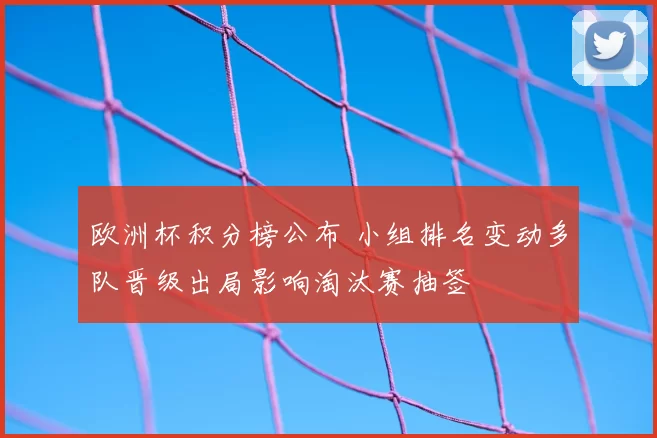 欧洲杯积分榜公布 小组排名变动多队晋级出局影响淘汰赛抽签