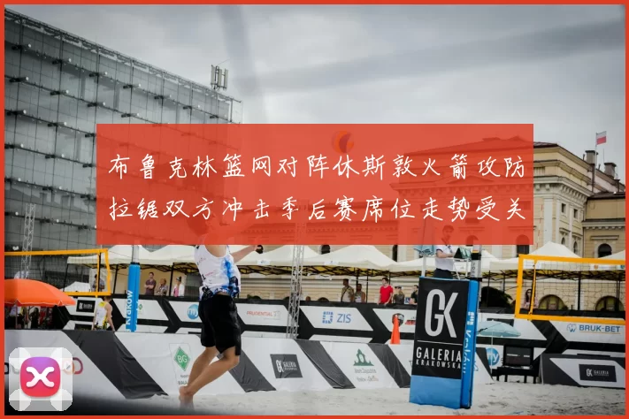 布鲁克林篮网对阵休斯敦火箭攻防拉锯双方冲击季后赛席位走势受关注