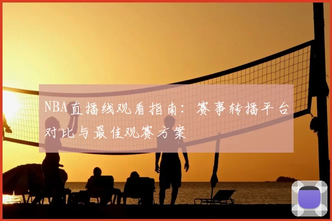 NBA直播线观看指南：赛事转播平台对比与最佳观赛方案