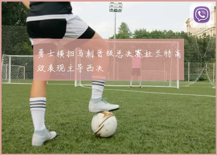 勇士横扫马刺晋级总决赛杜兰特高效表现主导西决