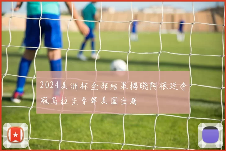 2024美洲杯全部结果揭晓阿根廷夺冠乌拉圭季军美国出局