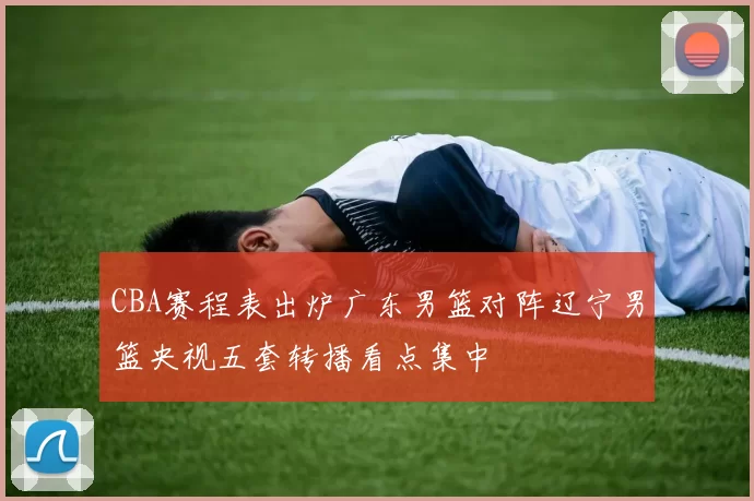 CBA赛程表出炉广东男篮对阵辽宁男篮央视五套转播看点集中