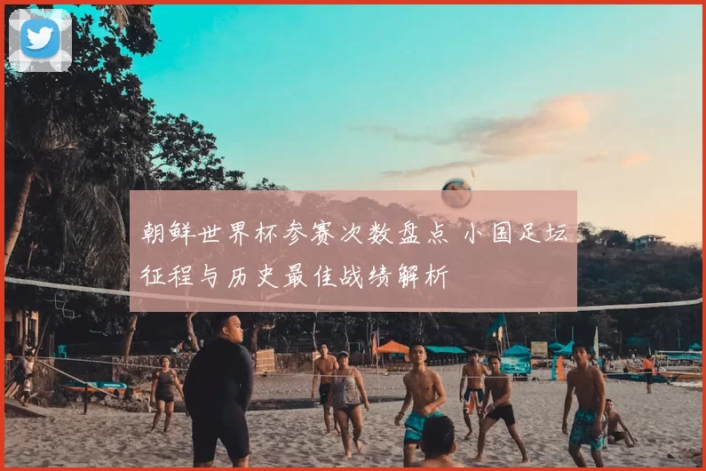 朝鲜世界杯参赛次数盘点 小国足坛征程与历史最佳战绩解析