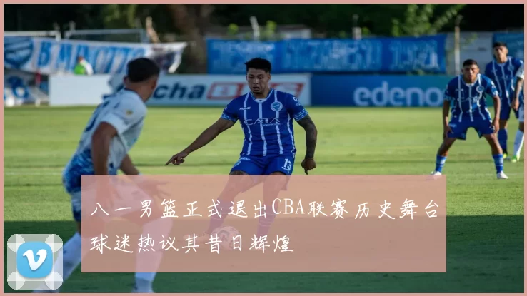 八一男篮正式退出CBA联赛历史舞台球迷热议其昔日辉煌