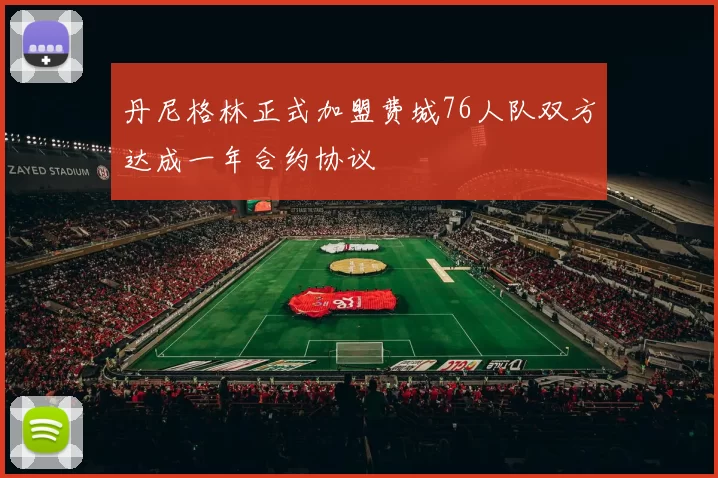 丹尼格林正式加盟费城76人队双方达成一年合约协议