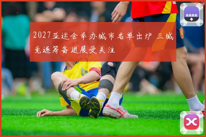 2027亚运会举办城市名单出炉 三城竞逐筹备进展受关注