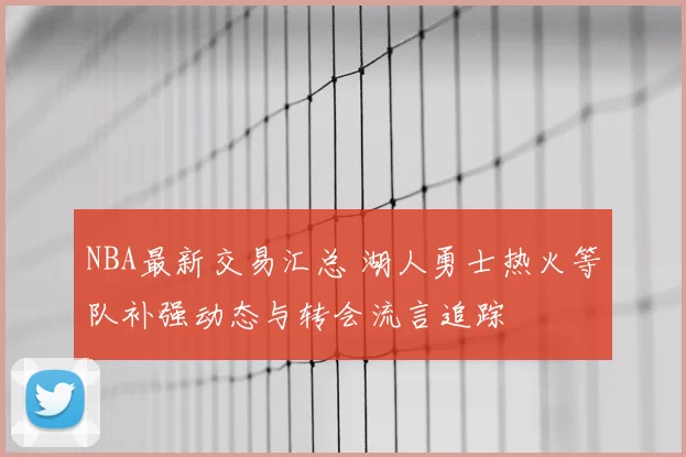 NBA最新交易汇总 湖人勇士热火等队补强动态与转会流言追踪