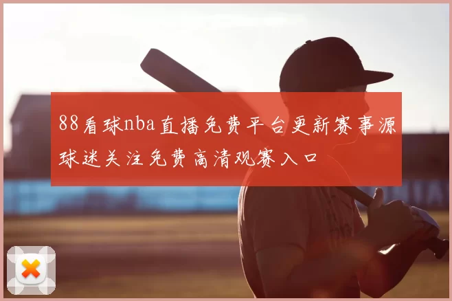 88看球nba直播免费平台更新赛事源球迷关注免费高清观赛入口
