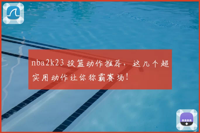 nba2k23 投篮动作推荐，这几个超实用动作让你称霸赛场！