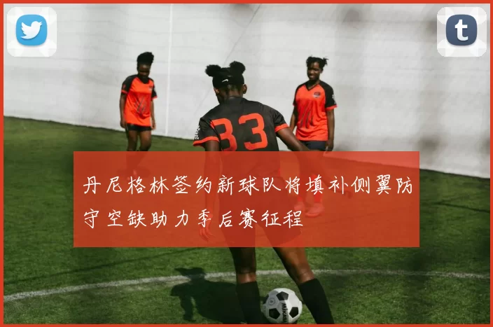 丹尼格林签约新球队将填补侧翼防守空缺助力季后赛征程