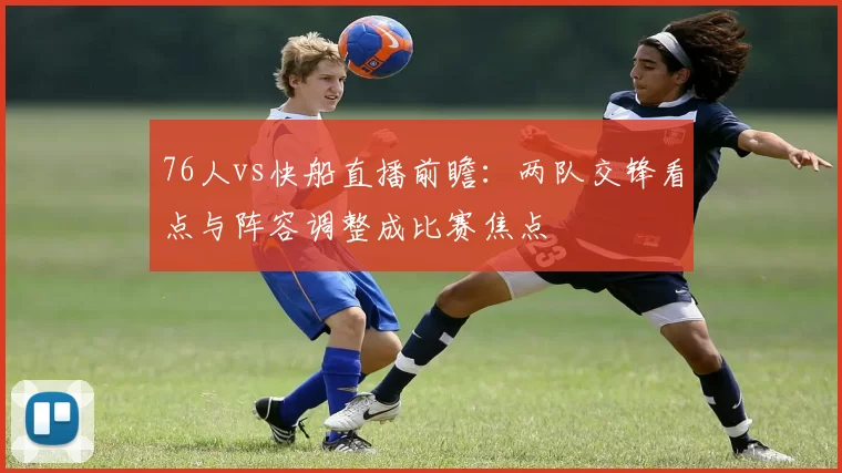 76人vs快船直播前瞻：两队交锋看点与阵容调整成比赛焦点