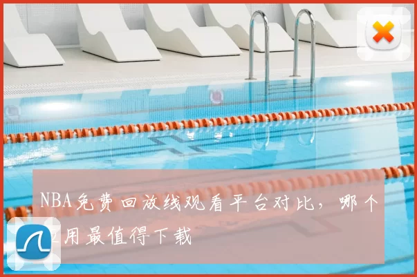 NBA免费回放线观看平台对比，哪个应用最值得下载