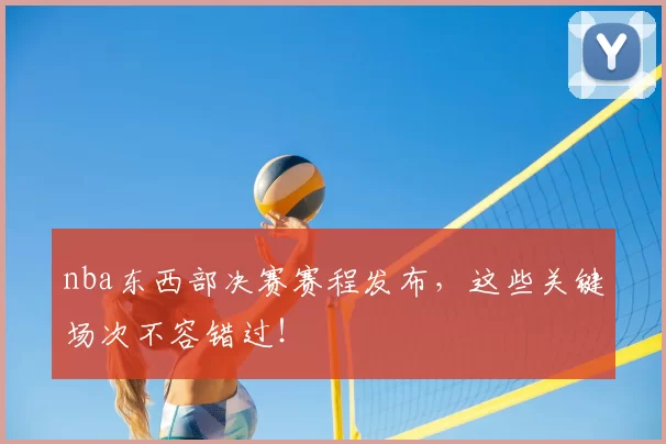 nba东西部决赛赛程发布，这些关键场次不容错过！