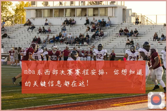 nba东西部决赛赛程安排，你想知道的关键信息都在这！