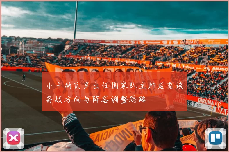 小卡纳瓦罗出任国家队主帅后首谈备战方向与阵容调整思路