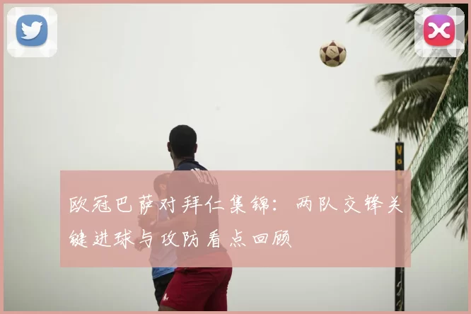 欧冠巴萨对拜仁集锦：两队交锋关键进球与攻防看点回顾