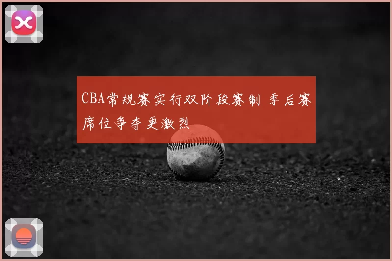 CBA常规赛实行双阶段赛制 季后赛席位争夺更激烈