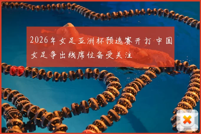 2026年女足亚洲杯预选赛开打 中国女足争出线席位备受关注