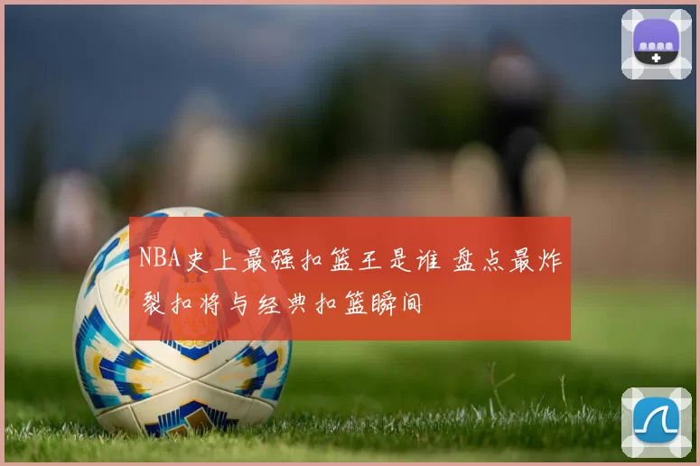 NBA史上最强扣篮王是谁 盘点最炸裂扣将与经典扣篮瞬间