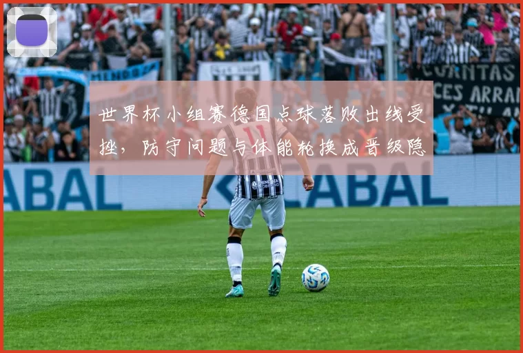 世界杯小组赛德国点球落败出线受挫，防守问题与体能轮换成晋级隐忧
