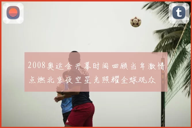 2008奥运会开幕时间回顾当年激情点燃北京夜空星光照耀全球观众