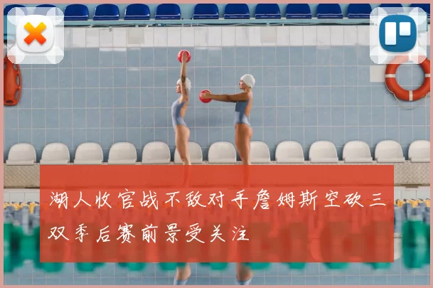 湖人收官战不敌对手詹姆斯空砍三双季后赛前景受关注